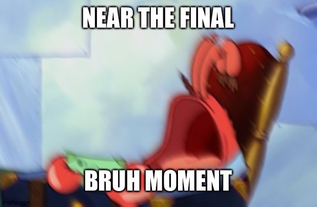 the 2 posts above is near | NEAR THE FINAL; BRUH MOMENT | image tagged in mr krabs loud crying | made w/ Imgflip meme maker