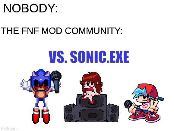 Blank White Template | NOBODY:; THE FNF MOD COMMUNITY:; VS. SONIC.EXE | image tagged in blank white template,sonic the hedgehog,sonic,fnf,friday night funkin,fnf custom week | made w/ Imgflip meme maker