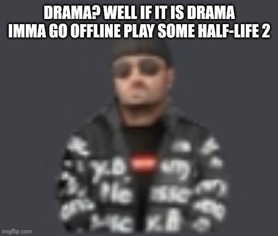 terrorist drip | DRAMA? WELL IF IT IS DRAMA IMMA GO OFFLINE PLAY SOME HALF-LIFE 2 | image tagged in terrorist drip | made w/ Imgflip meme maker