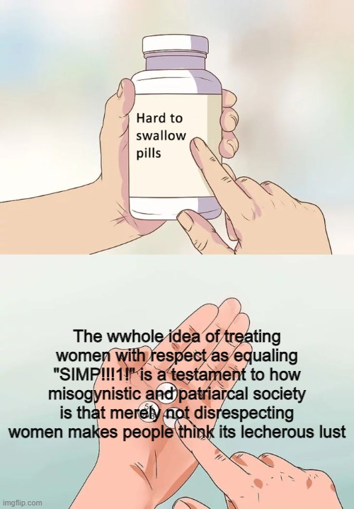 Its true, Reddit! |  The wwhole idea of treating women with respect as equaling "SIMP!!!1!" is a testament to how misogynistic and patriarcal society is that merely not disrespecting women makes people think its lecherous lust | image tagged in memes,hard to swallow pills,misogyny,simps,society | made w/ Imgflip meme maker