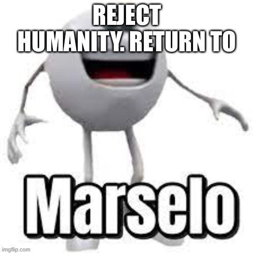 Marselo | REJECT HUMANITY. RETURN TO | image tagged in marselo | made w/ Imgflip meme maker