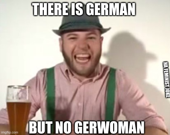 german | THERE IS GERMAN; HA FEMINIST JOKE; BUT NO GERWOMAN | image tagged in german | made w/ Imgflip meme maker