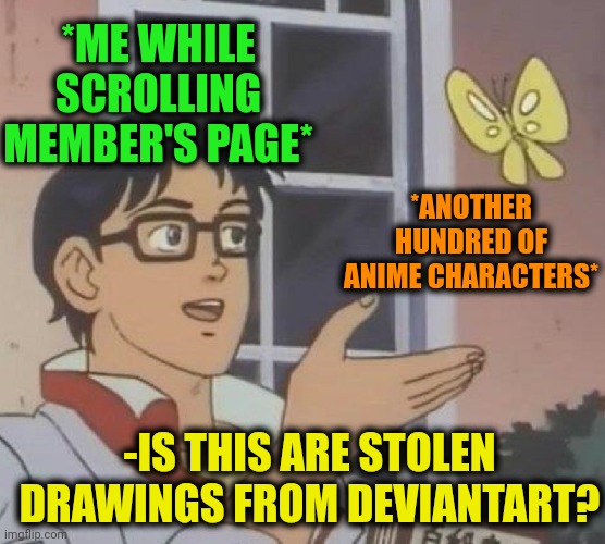 Is This A Pigeon Meme | *ME WHILE SCROLLING MEMBER'S PAGE* *ANOTHER HUNDRED OF ANIME CHARACTERS* -IS THIS ARE STOLEN DRAWINGS FROM DEVIANTART? | image tagged in memes,is this a pigeon | made w/ Imgflip meme maker