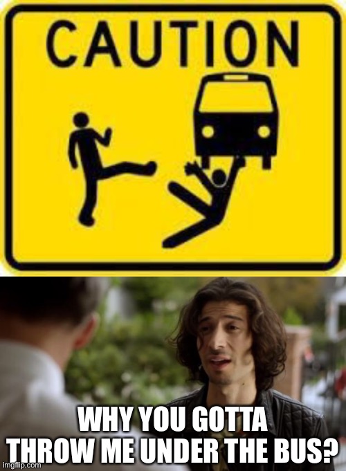 threw him under the bus | WHY YOU GOTTA THROW ME UNDER THE BUS? | image tagged in why you gotta be so rude,dark humor,funny,under the bus,stupid signs | made w/ Imgflip meme maker