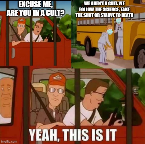 Covid Cult | EXCUSE ME, ARE YOU IN A CULT? WE AREN'T A CULT. WE FOLLOW THE SCIENCE, TAKE THE SHOT OR STARVE TO DEATH | image tagged in blank cult king of the hill,covid-19,coronavirus,covid vaccine,vaccines | made w/ Imgflip meme maker