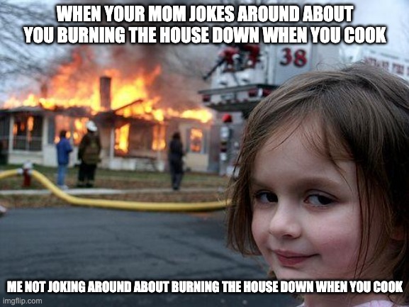 When parents joke around #1 | WHEN YOUR MOM JOKES AROUND ABOUT YOU BURNING THE HOUSE DOWN WHEN YOU COOK; ME NOT JOKING AROUND ABOUT BURNING THE HOUSE DOWN WHEN YOU COOK | image tagged in memes,disaster girl | made w/ Imgflip meme maker