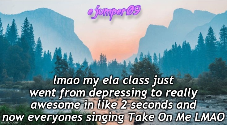 lol | lmao my ela class just went from depressing to really awesome in like 2 seconds and now everyones singing Take On Me LMAO | image tagged in - ejumper09 - template,funny,memes,ejumper09 | made w/ Imgflip meme maker