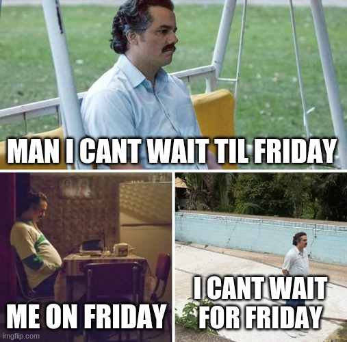 friday | MAN I CANT WAIT TIL FRIDAY; ME ON FRIDAY; I CANT WAIT FOR FRIDAY | image tagged in memes,sad pablo escobar | made w/ Imgflip meme maker