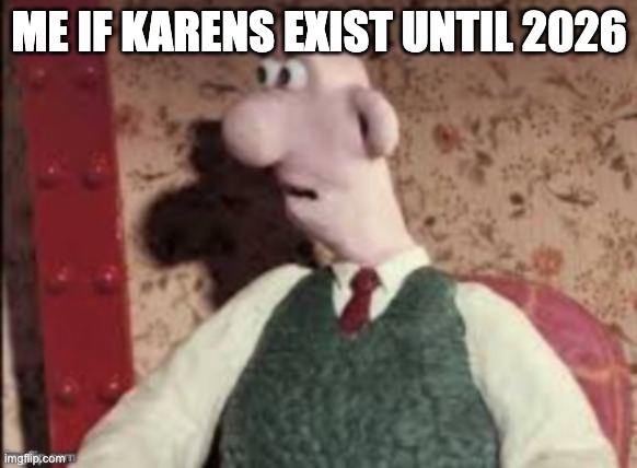 ME IF KARENS EXIST UNTIL 2026 | image tagged in wallace and gromit | made w/ Imgflip meme maker