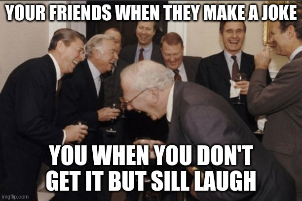 Laughing Men In Suits Meme | YOUR FRIENDS WHEN THEY MAKE A JOKE; YOU WHEN YOU DON'T GET IT BUT SILL LAUGH | image tagged in memes,laughing men in suits | made w/ Imgflip meme maker