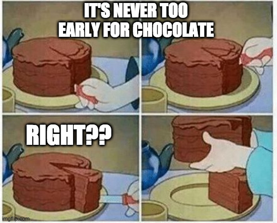 Never too early, chocolate | IT'S NEVER TOO EARLY FOR CHOCOLATE; RIGHT?? | image tagged in cake slice me irl cartoon chocolate | made w/ Imgflip meme maker