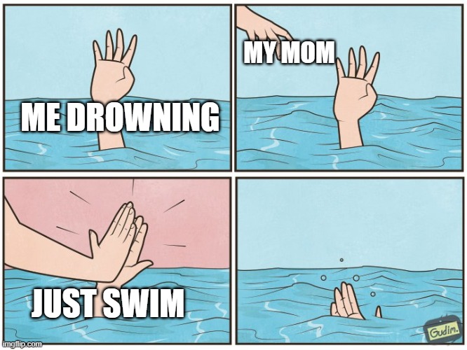 me | MY MOM; ME DROWNING; JUST SWIM | image tagged in high five drown | made w/ Imgflip meme maker