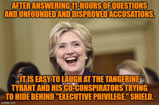 It makes you wonder what they are trying to hide. | AFTER ANSWERING 11-HOURS OF QUESTIONS AND UNFOUNDED AND DISPROVED ACCUSATIONS, IT IS EASY TO LAUGH AT THE TANGERINE TYRANT AND HIS CO-CONSPIRATORS TRYING TO HIDE BEHIND "EXECUTIVE PRIVILEGE," SHIELD. | image tagged in politics | made w/ Imgflip meme maker
