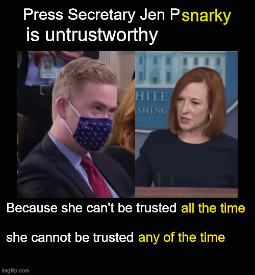 Jen Psnarky is untrustworthy | Press Secretary Jen P; snarky; is untrustworthy; Because she can't be trusted                   
 
she cannot be trusted; all the time; any of the time | image tagged in jen psaki | made w/ Imgflip meme maker