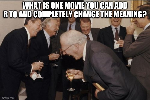 Laughing Men In Suits | WHAT IS ONE MOVIE YOU CAN ADD R TO AND COMPLETELY CHANGE THE MEANING? | image tagged in memes,laughing men in suits | made w/ Imgflip meme maker