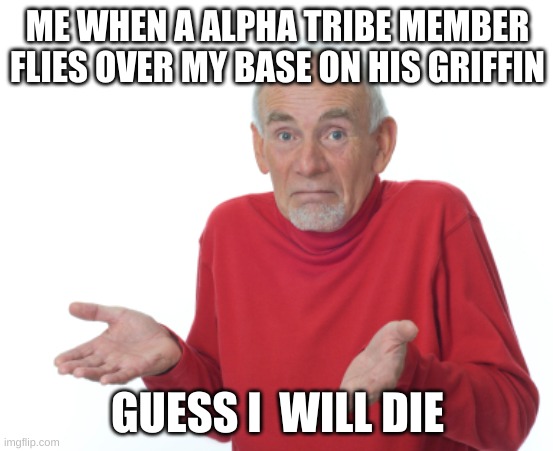 Guess I'll die  | ME WHEN A ALPHA TRIBE MEMBER FLIES OVER MY BASE ON HIS GRIFFIN; GUESS I  WILL DIE | image tagged in guess i'll die | made w/ Imgflip meme maker