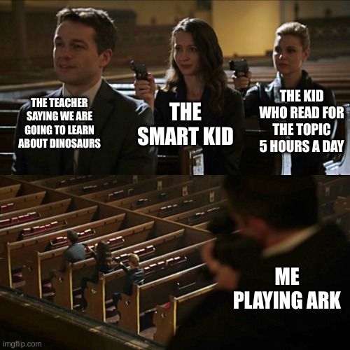 Assassination chain | THE TEACHER SAYING WE ARE GOING TO LEARN ABOUT DINOSAURS; THE KID WHO READ FOR THE TOPIC 5 HOURS A DAY; THE SMART KID; ME PLAYING ARK | image tagged in assassination chain | made w/ Imgflip meme maker