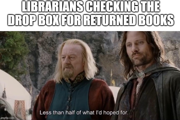 Librarians checking the drop box | LIBRARIANS CHECKING THE DROP BOX FOR RETURNED BOOKS | image tagged in lord of the rings,librarian,theoden,books | made w/ Imgflip meme maker