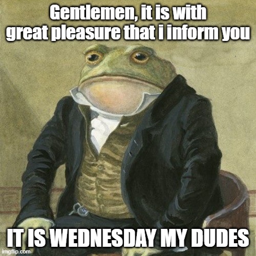 [INSERT CREATIVE TITLE HERE] | Gentlemen, it is with great pleasure that i inform you; IT IS WEDNESDAY MY DUDES | image tagged in gentlemen it is with great pleasure to inform you that | made w/ Imgflip meme maker