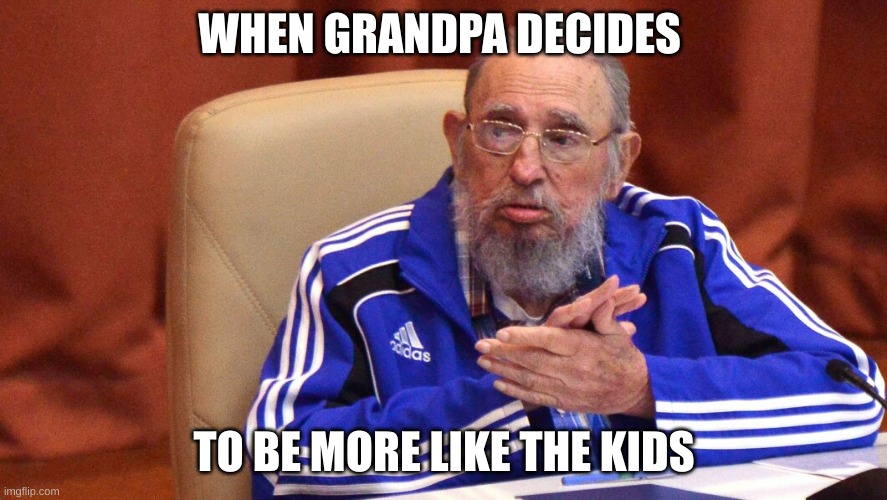 WHEN GRANDPA DECIDES; TO BE MORE LIKE THE KIDS | image tagged in a meme | made w/ Imgflip meme maker