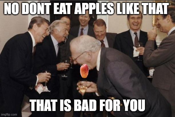 Laughing Men In Suits | NO DONT EAT APPLES LIKE THAT; THAT IS BAD FOR YOU | image tagged in memes,laughing men in suits | made w/ Imgflip meme maker