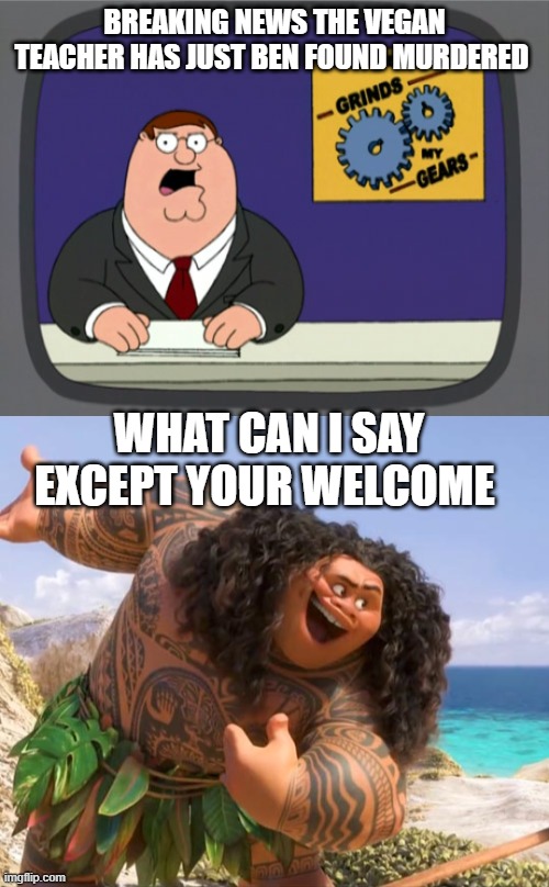 BREAKING NEWS THE VEGAN TEACHER HAS JUST BEN FOUND MURDERED; WHAT CAN I SAY EXCEPT YOUR WELCOME | image tagged in memes,peter griffin news,moana maui you're welcome | made w/ Imgflip meme maker