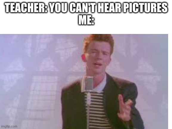 :) | TEACHER: YOU CAN'T HEAR PICTURES
ME: | image tagged in memes | made w/ Imgflip meme maker