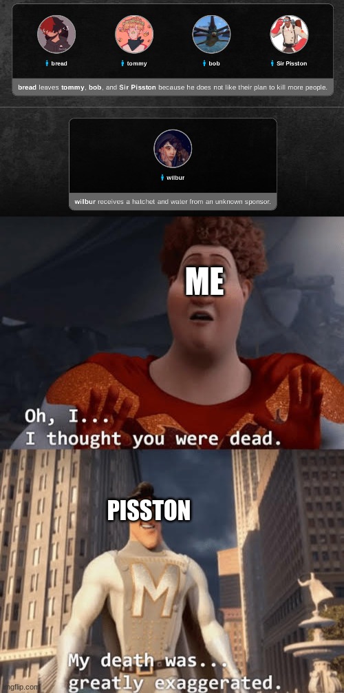 ME; PISSTON | image tagged in my death was greatly exaggerated | made w/ Imgflip meme maker