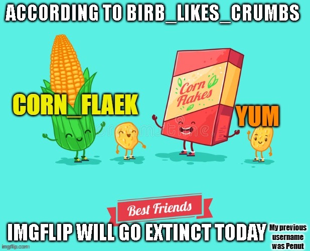 a title. Mod Note: He's just being theatrical. | ACCORDING TO BIRB_LIKES_CRUMBS; IMGFLIP WILL GO EXTINCT TODAY | image tagged in corn_flake announcement template | made w/ Imgflip meme maker