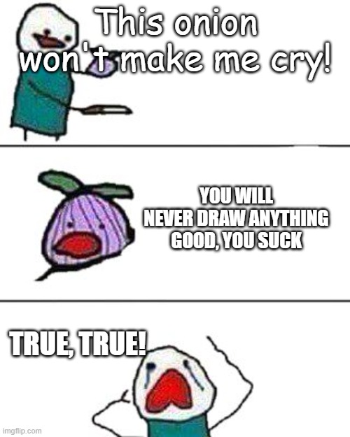 I am a bad artist | This onion won't make me cry! YOU WILL NEVER DRAW ANYTHING GOOD, YOU SUCK; TRUE, TRUE! | image tagged in this onion won't make me cry | made w/ Imgflip meme maker