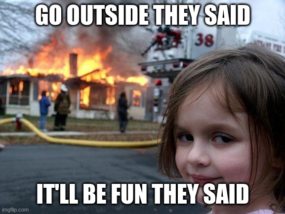 Disaster Girl | GO OUTSIDE THEY SAID; IT'LL BE FUN THEY SAID | image tagged in memes,disaster girl | made w/ Imgflip meme maker