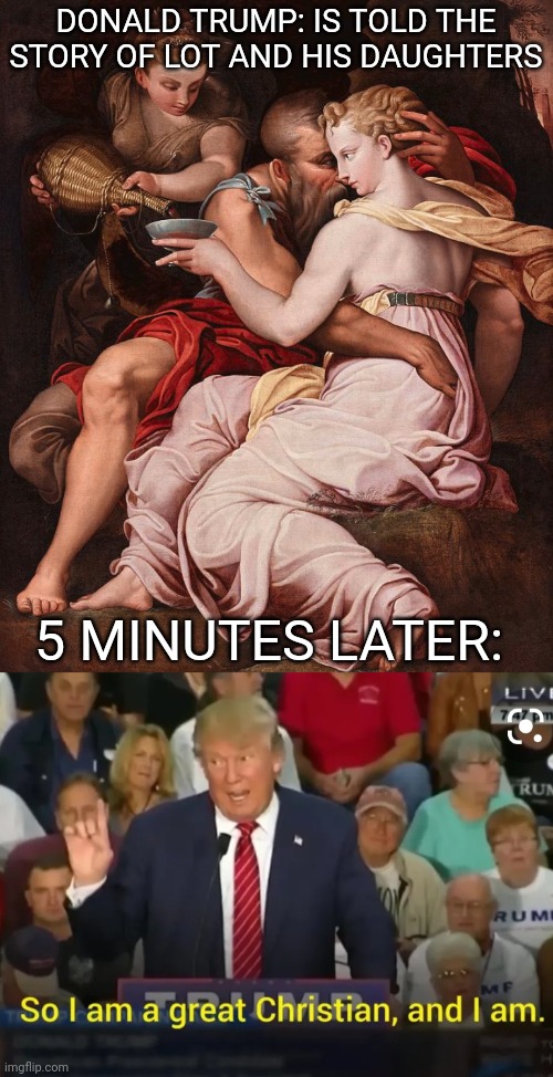 This is why some Christians relate to him | DONALD TRUMP: IS TOLD THE STORY OF LOT AND HIS DAUGHTERS; 5 MINUTES LATER: | image tagged in scumbag republicans,basket of deplorables,trump,maga | made w/ Imgflip meme maker