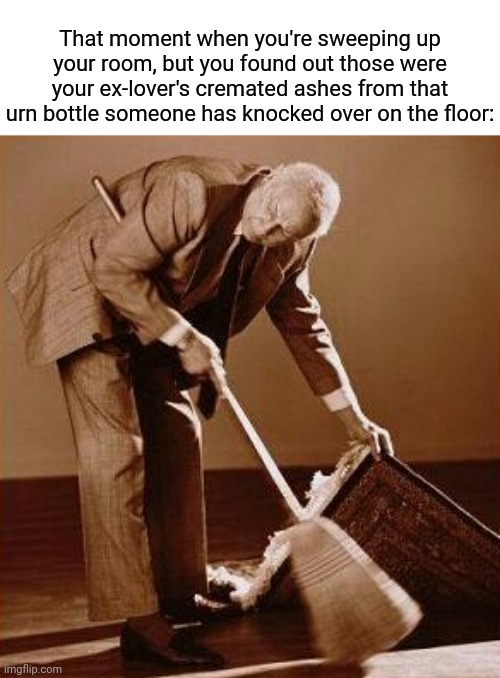 Cremated ashes | That moment when you're sweeping up your room, but you found out those were your ex-lover's cremated ashes from that urn bottle someone has knocked over on the floor: | image tagged in sweep it under the rug,dark humor,memes,sweep,ash,meme | made w/ Imgflip meme maker