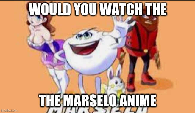 WOULD YOU WATCH THE; THE MARSELO ANIME | made w/ Imgflip meme maker