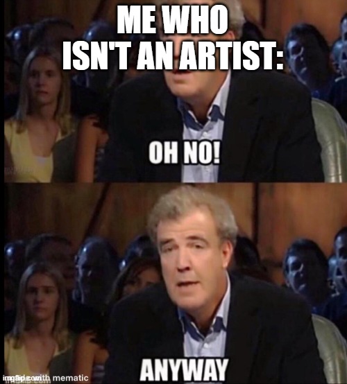 Oh no anyway | ME WHO ISN'T AN ARTIST: | image tagged in oh no anyway | made w/ Imgflip meme maker