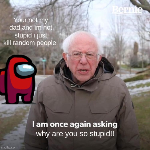 Bernie I Am Once Again Asking For Your Support | Your not my dad and im not stupid i just kill random people. why are you so stupid!! | image tagged in memes,bernie i am once again asking for your support | made w/ Imgflip meme maker