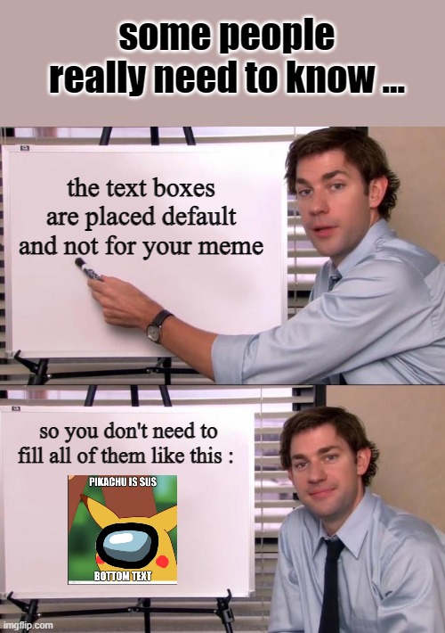 some people really have to know ... | some people really need to know ... the text boxes are placed default and not for your meme; so you don't need to fill all of them like this : | image tagged in jim halpert explains | made w/ Imgflip meme maker