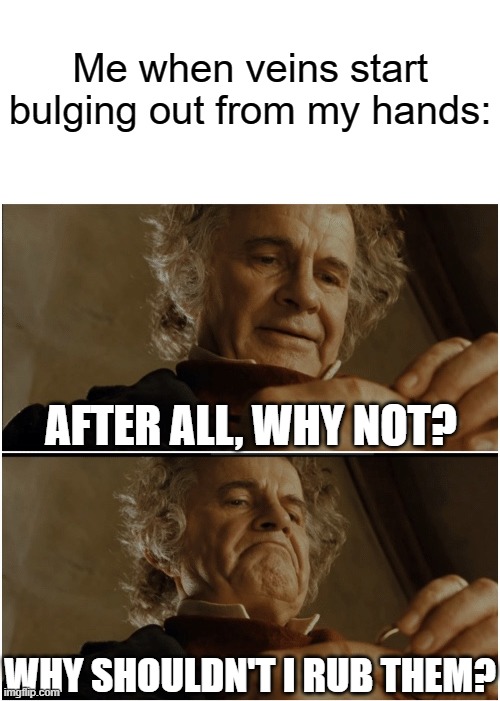 Why do I do this? | Me when veins start bulging out from my hands:; AFTER ALL, WHY NOT? WHY SHOULDN'T I RUB THEM? | image tagged in bilbo - why shouldn t i keep it | made w/ Imgflip meme maker