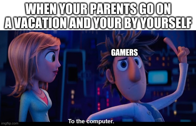 yes | WHEN YOUR PARENTS GO ON A VACATION AND YOUR BY YOURSELF; GAMERS | image tagged in to the computer | made w/ Imgflip meme maker