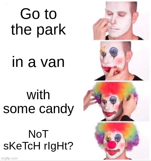 Clown Applying Makeup Meme | Go to the park; in a van; with some candy; NoT sKeTcH rIgHt? | image tagged in memes,clown applying makeup | made w/ Imgflip meme maker