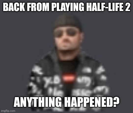 terrorist drip | BACK FROM PLAYING HALF-LIFE 2; ANYTHING HAPPENED? | image tagged in terrorist drip | made w/ Imgflip meme maker