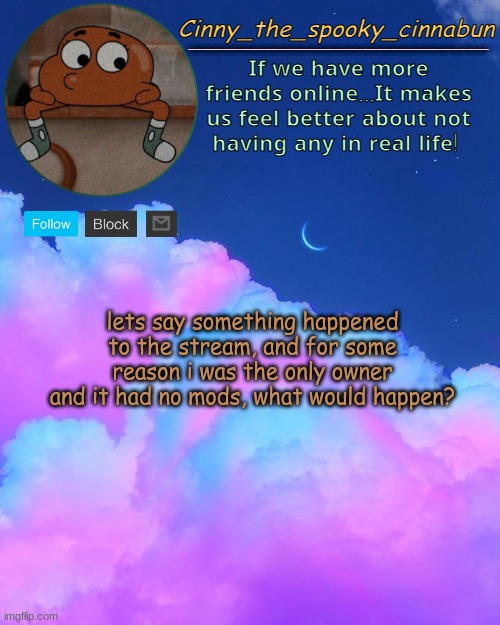 .~. tryna start a trend | lets say something happened to the stream, and for some reason i was the only owner and it had no mods, what would happen? | image tagged in cinny's spooky temp | made w/ Imgflip meme maker