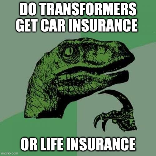 i dont know what to put here | DO TRANSFORMERS GET CAR INSURANCE; OR LIFE INSURANCE | image tagged in memes,philosoraptor | made w/ Imgflip meme maker