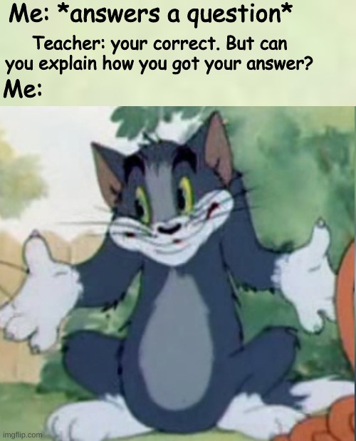 Tom shrug 123 | Me: *answers a question*; Teacher: your correct. But can you explain how you got your answer? Me: | image tagged in tom shrugging 2 | made w/ Imgflip meme maker