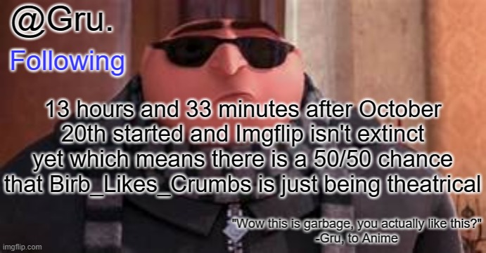 Prove me wrong (Also my timeline is Brazilian) | 13 hours and 33 minutes after October 20th started and Imgflip isn't extinct yet which means there is a 50/50 chance that Birb_Likes_Crumbs is just being theatrical | image tagged in gru has something to say | made w/ Imgflip meme maker