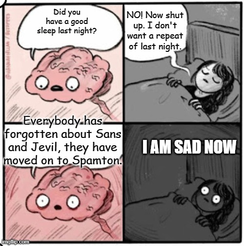 Brain Before Sleep | NO! Now shut up. I don't want a repeat of last night. Did you have a good sleep last night? Everybody has forgotten about Sans and Jevil, they have moved on to Spamton. I AM SAD NOW | image tagged in brain before sleep | made w/ Imgflip meme maker