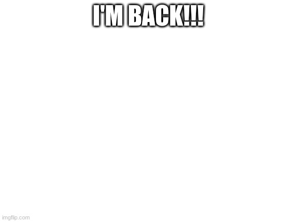 yeah | I'M BACK!!! | image tagged in blank white template | made w/ Imgflip meme maker