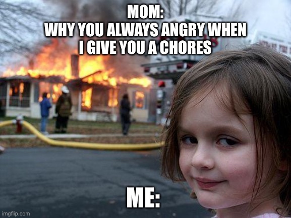 Disaster Girl Meme | MOM:
WHY YOU ALWAYS ANGRY WHEN
I GIVE YOU A CHORES; ME: | image tagged in memes,disaster girl | made w/ Imgflip meme maker