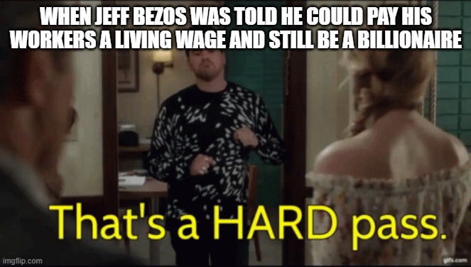 Amazon Hard Pass | WHEN JEFF BEZOS WAS TOLD HE COULD PAY HIS WORKERS A LIVING WAGE AND STILL BE A BILLIONAIRE | image tagged in jeff bezos,pay,salary,amazon | made w/ Imgflip meme maker