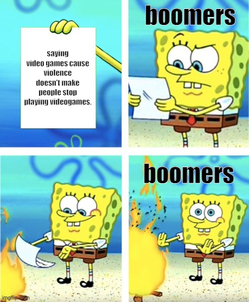 booma | boomers; saying video games cause violence doesn't make people stop playing videogames. boomers | image tagged in spongebob burning paper | made w/ Imgflip meme maker